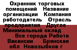 Охранник торговых помещений › Название организации ­ Компания-работодатель › Отрасль предприятия ­ Другое › Минимальный оклад ­ 22 000 - Все города Работа » Вакансии   . Брянская обл.,Новозыбков г.